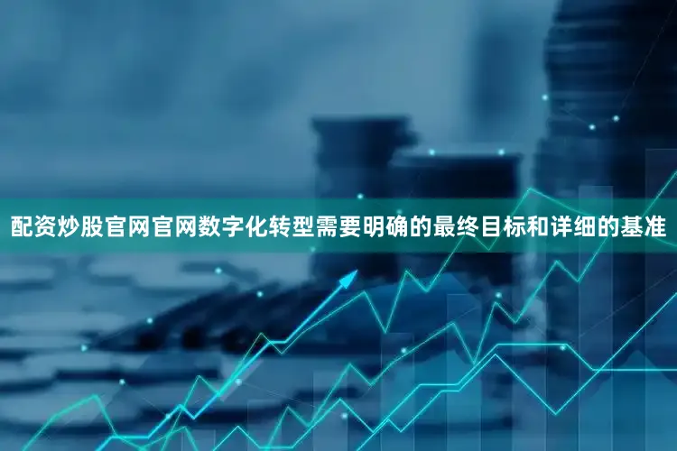 配资炒股官网官网数字化转型需要明确的最终目标和详细的基准