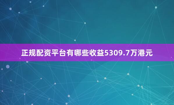 正规配资平台有哪些收益5309.7万港元