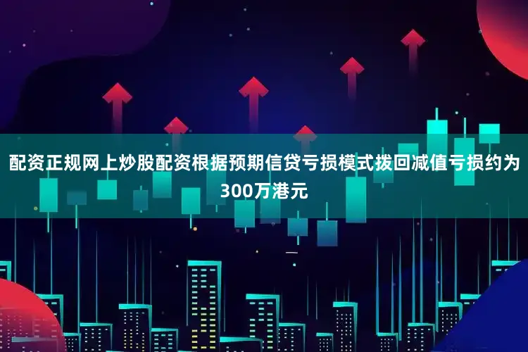 配资正规网上炒股配资根据预期信贷亏损模式拨回减值亏损约为300万港元