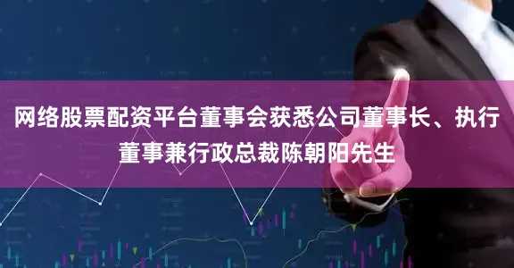 网络股票配资平台董事会获悉公司董事长、执行董事兼行政总裁陈朝阳先生
