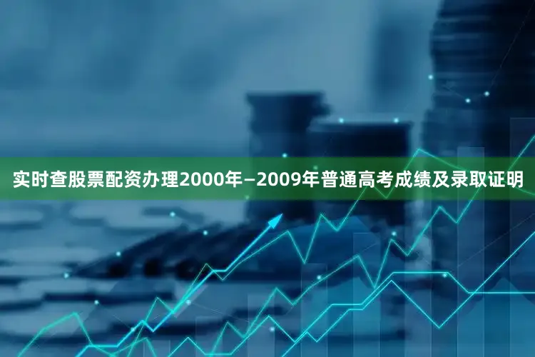实时查股票配资办理2000年—2009年普通高考成绩及录取证明