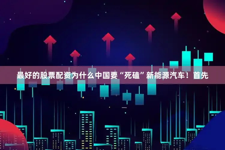 最好的股票配资为什么中国要“死磕”新能源汽车！首先