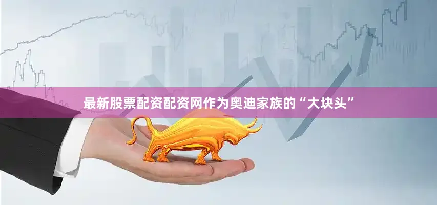 最新股票配资配资网作为奥迪家族的“大块头”