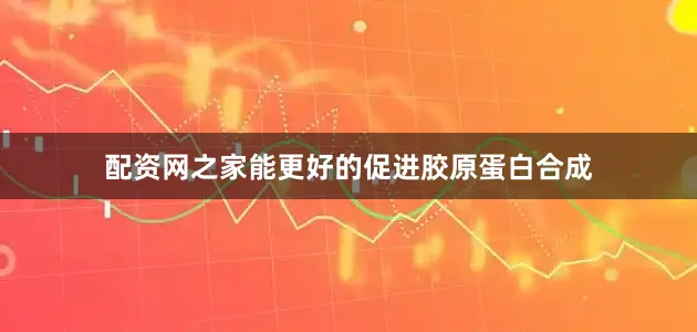 配资网之家能更好的促进胶原蛋白合成
