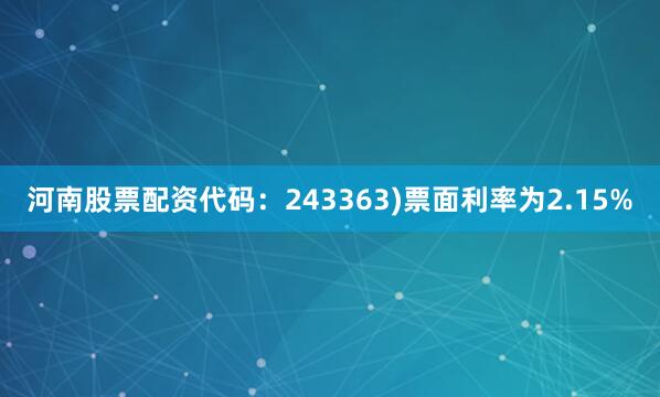 河南股票配资代码：243363)票面利率为2.15%