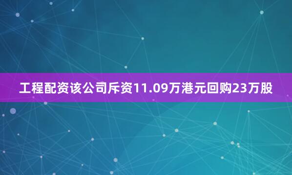 工程配资该公司斥资11.09万港元回购23万股