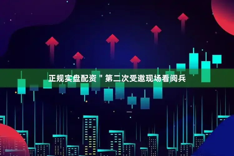 正规实盘配资＂第二次受邀现场看阅兵
