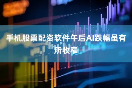 手机股票配资软件午后AI跌幅虽有所收窄