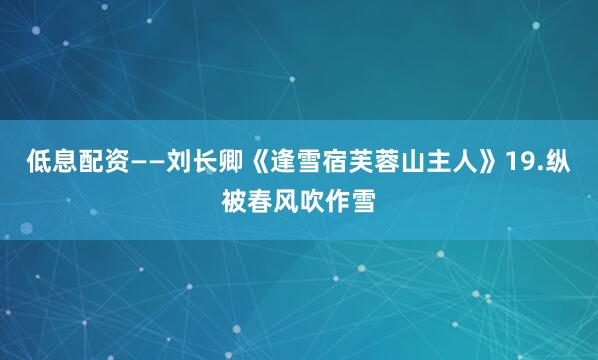 低息配资——刘长卿《逢雪宿芙蓉山主人》19.纵被春风吹作雪