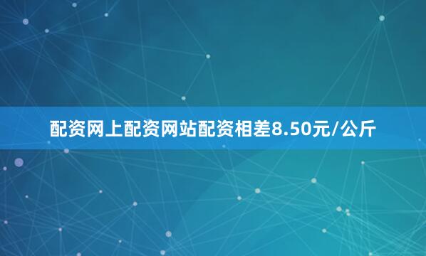 配资网上配资网站配资相差8.50元/公斤